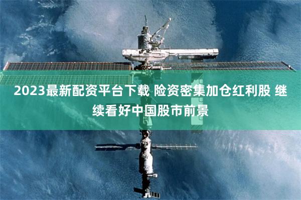 2023最新配资平台下载 险资密集加仓红利股 继续看好中国股市前景