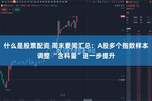 什么是股票配资 周末要闻汇总：A股多个指数样本调整 “含科量”进一步提升