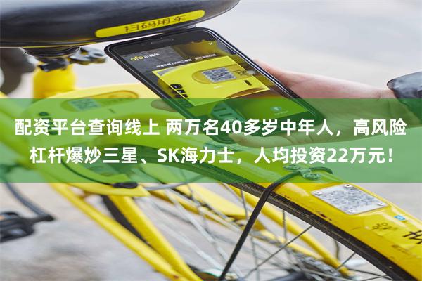 配资平台查询线上 两万名40多岁中年人，高风险杠杆爆炒三星、SK海力士，人均投资22万元！
