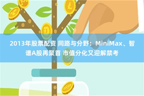 2013年股票配资 同路与分野：MiniMax、智谱A股再聚首 市值分化又迎解禁考
