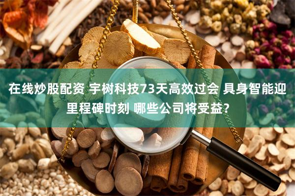 在线炒股配资 宇树科技73天高效过会 具身智能迎里程碑时刻 哪些公司将受益？