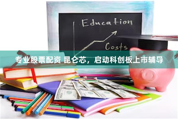 专业股票配资 昆仑芯，启动科创板上市辅导