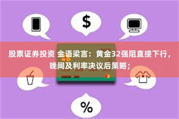 股票证券投资 金语梁言：黄金32强阻直接下行，晚间及利率决议后策略；
