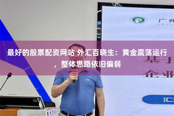 最好的股票配资网站 外汇百晓生：黄金震荡运行，整体思路依旧偏弱