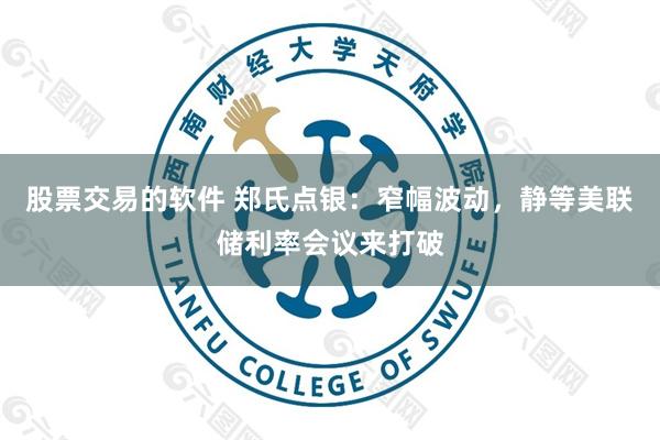 股票交易的软件 郑氏点银：窄幅波动，静等美联储利率会议来打破