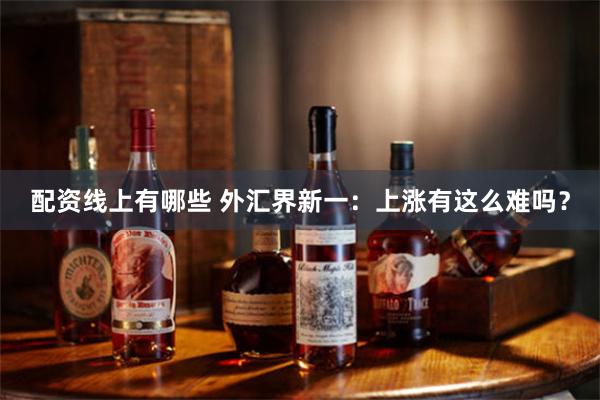 配资线上有哪些 外汇界新一：上涨有这么难吗？