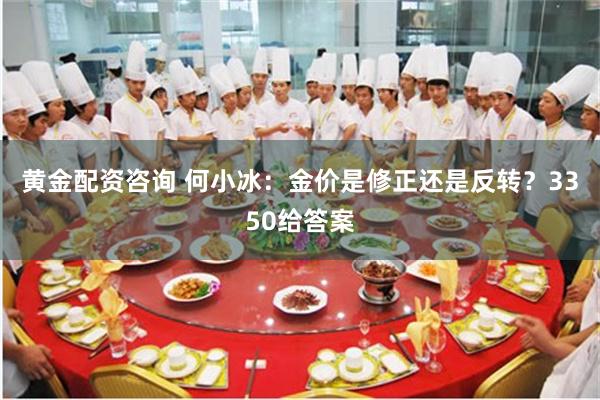 黄金配资咨询 何小冰：金价是修正还是反转？3350给答案