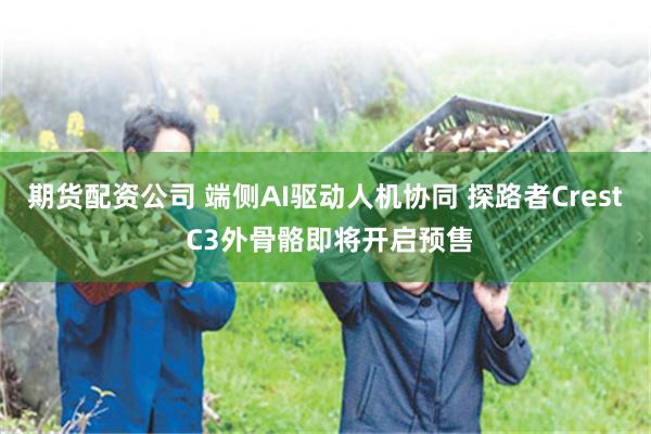 期货配资公司 端侧AI驱动人机协同 探路者Crest C3外骨骼即将开启预售