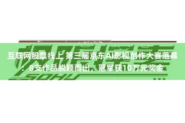 互联网股票线上 第三届京东AI影视创作大赛落幕：8支作品脱颖而出，冠军获10万元奖金