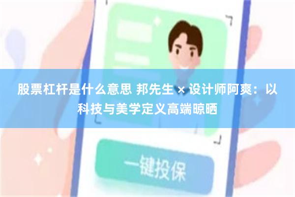 股票杠杆是什么意思 邦先生 × 设计师阿爽：以科技与美学定义高端晾晒