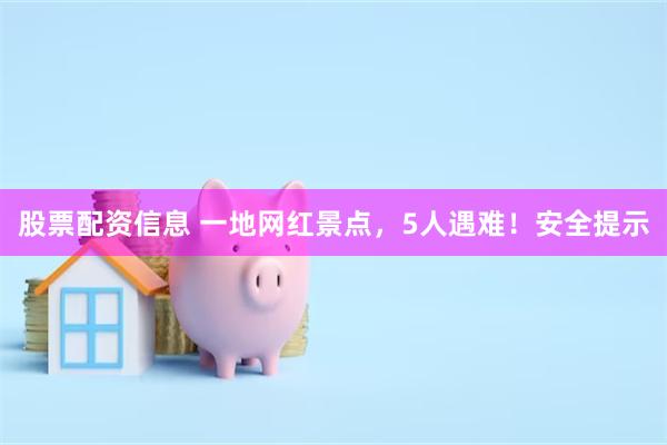 股票配资信息 一地网红景点，5人遇难！安全提示