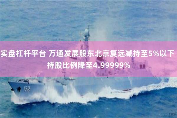 实盘杠杆平台 万通发展股东北京复远减持至5%以下 持股比例降至4.99999%