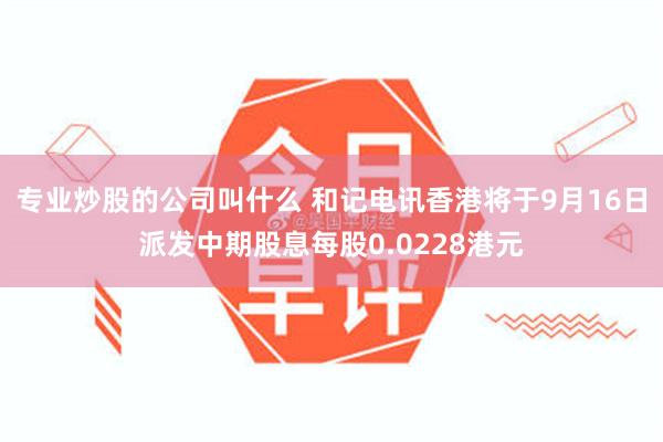 专业炒股的公司叫什么 和记电讯香港将于9月16日派发中期股息每股0.0228港元