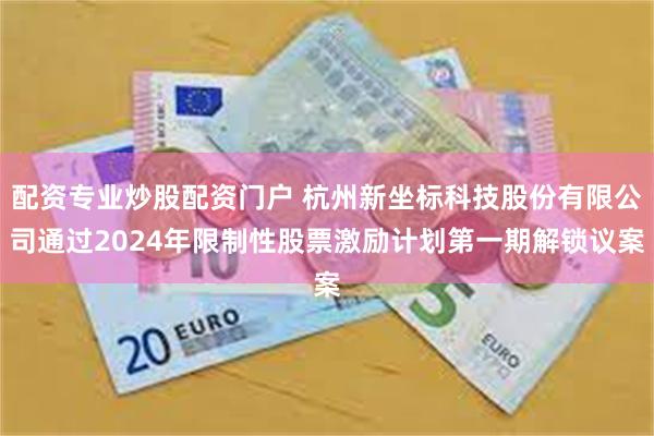 配资专业炒股配资门户 杭州新坐标科技股份有限公司通过2024年限制性股票激励计划第一期解锁议案