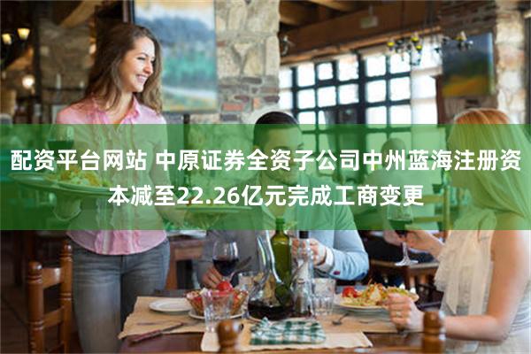 配资平台网站 中原证券全资子公司中州蓝海注册资本减至22.26亿元完成工商变更