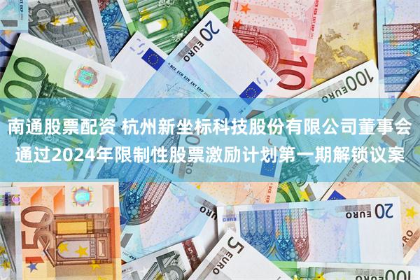 南通股票配资 杭州新坐标科技股份有限公司董事会通过2024年限制性股票激励计划第一期解锁议案