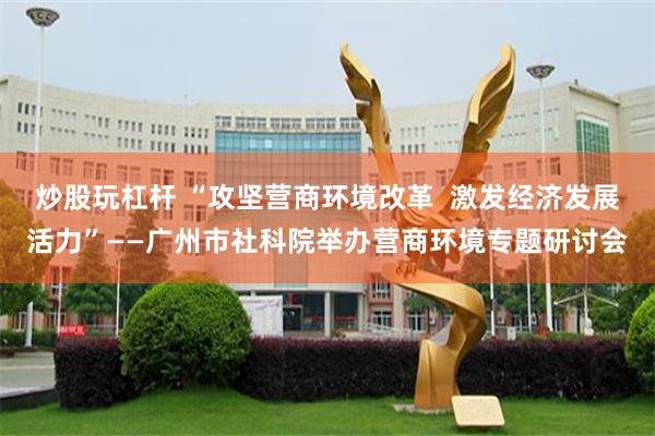 炒股玩杠杆 “攻坚营商环境改革  激发经济发展活力”——广州市社科院举办营商环境专题研讨会