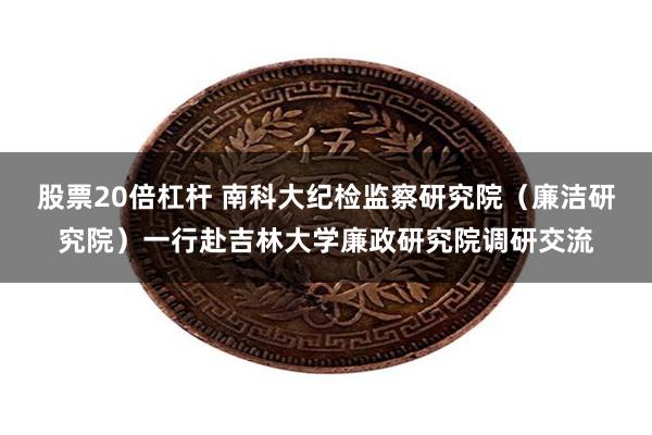 股票20倍杠杆 南科大纪检监察研究院（廉洁研究院）一行赴吉林大学廉政研究院调研交流