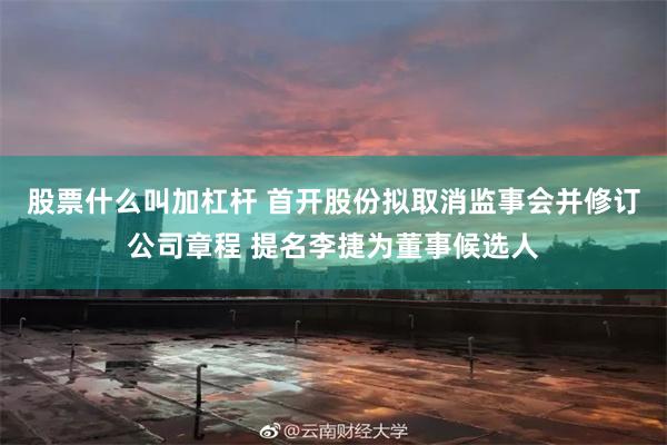 股票什么叫加杠杆 首开股份拟取消监事会并修订公司章程 提名李捷为董事候选人