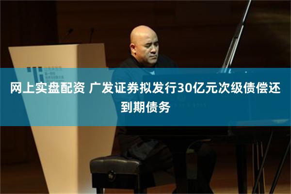 网上实盘配资 广发证券拟发行30亿元次级债偿还到期债务