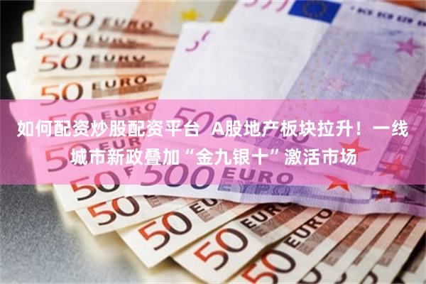 如何配资炒股配资平台  A股地产板块拉升！一线城市新政叠加“金九银十”激活市场