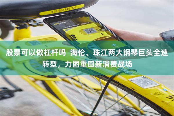 股票可以做杠杆吗  海伦、珠江两大钢琴巨头全速转型，力图重回新消费战场
