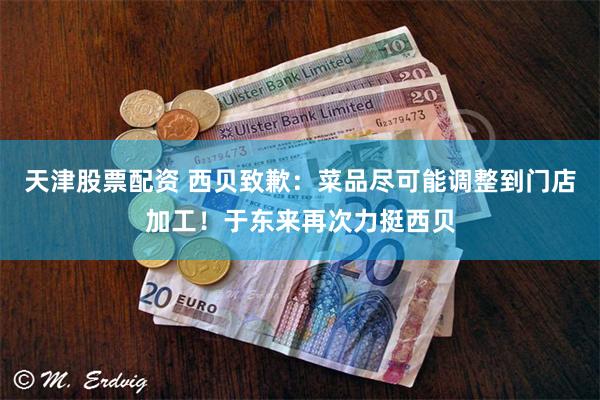 天津股票配资 西贝致歉：菜品尽可能调整到门店加工！于东来再次力挺西贝
