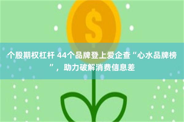 个股期权杠杆 44个品牌登上爱企查“心水品牌榜”，助力破解消费信息差