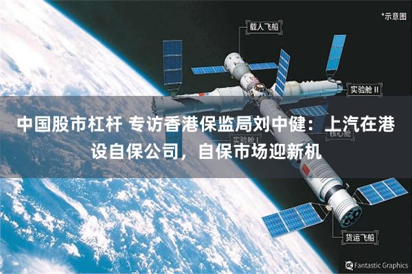 中国股市杠杆 专访香港保监局刘中健：上汽在港设自保公司，自保市场迎新机