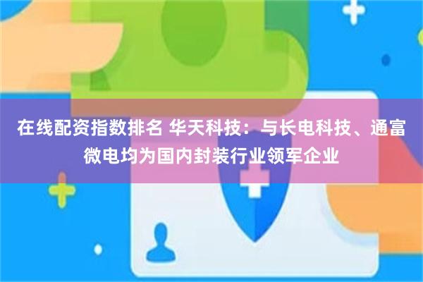 在线配资指数排名 华天科技：与长电科技、通富微电均为国内封装行业领军企业