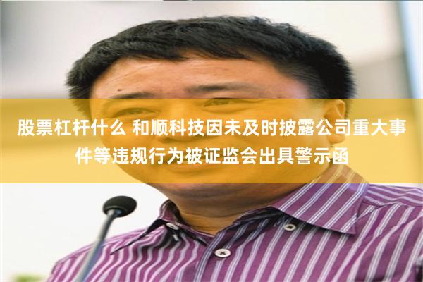 股票杠杆什么 和顺科技因未及时披露公司重大事件等违规行为被证监会出具警示函