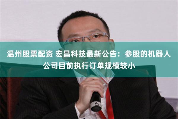 温州股票配资 宏昌科技最新公告：参股的机器人公司目前执行订单规模较小