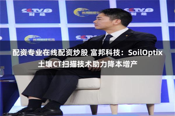 配资专业在线配资炒股 富邦科技：SoilOptix土壤CT扫描技术助力降本增产