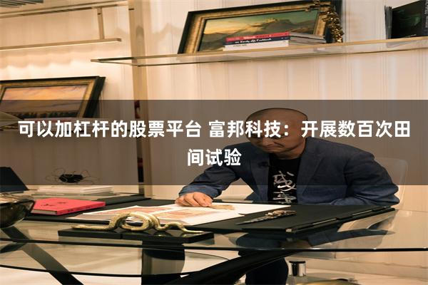 可以加杠杆的股票平台 富邦科技：开展数百次田间试验