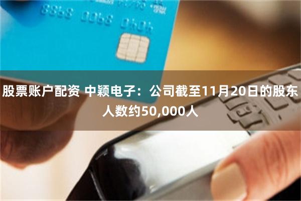 股票账户配资 中颖电子：公司截至11月20日的股东人数约50,000人