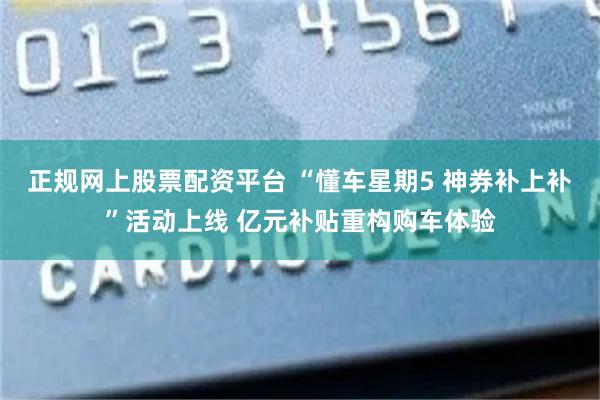正规网上股票配资平台 “懂车星期5 神券补上补”活动上线 亿元补贴重构购车体验