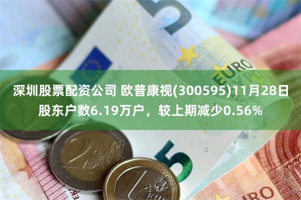 深圳股票配资公司 欧普康视(300595)11月28日股东户数6.19万户，较上期减少0.56%