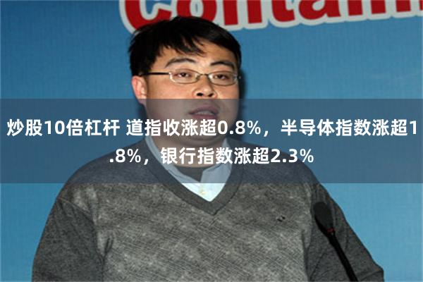 炒股10倍杠杆 道指收涨超0.8%，半导体指数涨超1.8%，银行指数涨超2.3%
