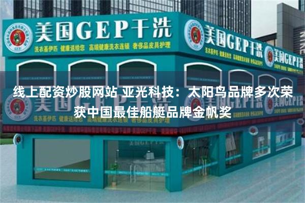 线上配资炒股网站 亚光科技：太阳鸟品牌多次荣获中国最佳船艇品牌金帆奖