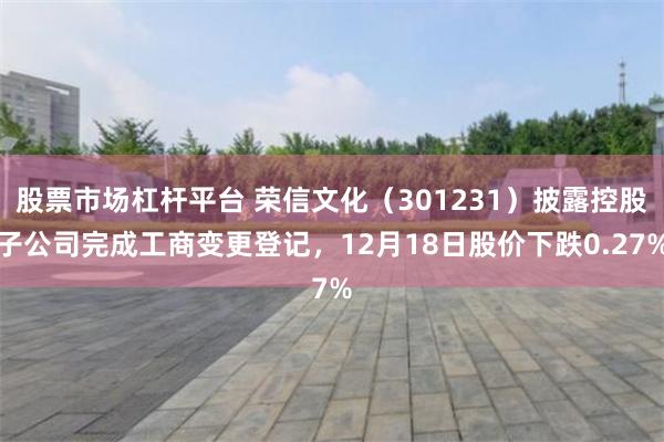 股票市场杠杆平台 荣信文化（301231）披露控股子公司完成工商变更登记，12月18日股价下跌0.27%