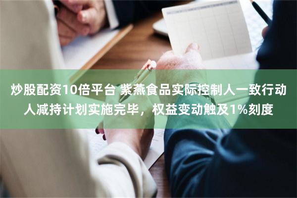 炒股配资10倍平台 紫燕食品实际控制人一致行动人减持计划实施完毕，权益变动触及1%刻度