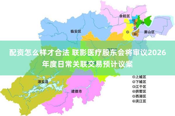 配资怎么样才合法 联影医疗股东会将审议2026年度日常关联交易预计议案