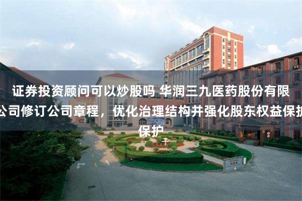 证券投资顾问可以炒股吗 华润三九医药股份有限公司修订公司章程，优化治理结构并强化股东权益保护