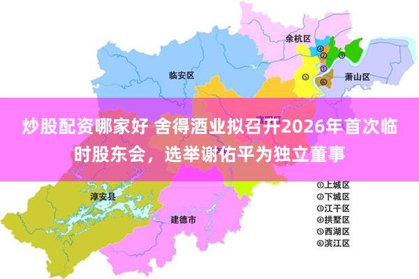 炒股配资哪家好 舍得酒业拟召开2026年首次临时股东会，选举谢佑平为独立董事