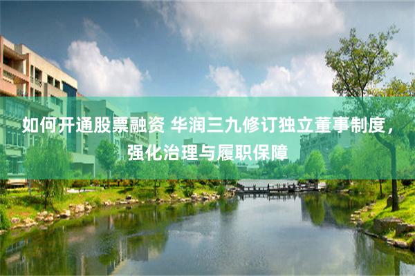 如何开通股票融资 华润三九修订独立董事制度，强化治理与履职保障