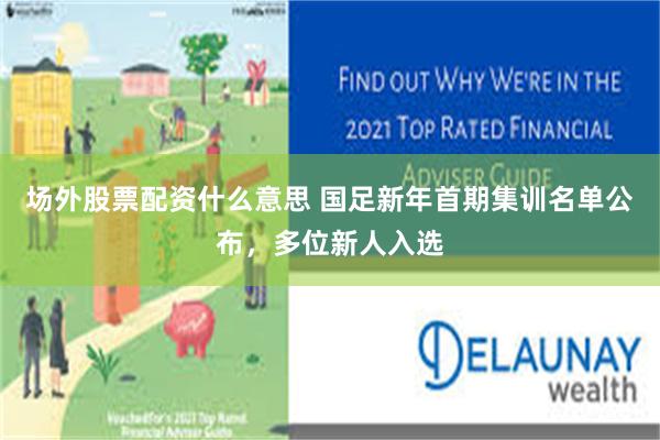 场外股票配资什么意思 国足新年首期集训名单公布，多位新人入选