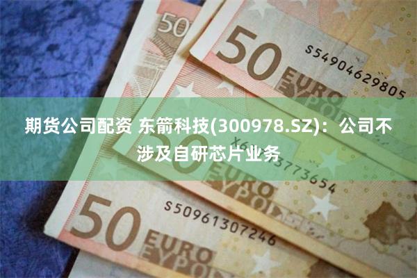 期货公司配资 东箭科技(300978.SZ)：公司不涉及自研芯片业务