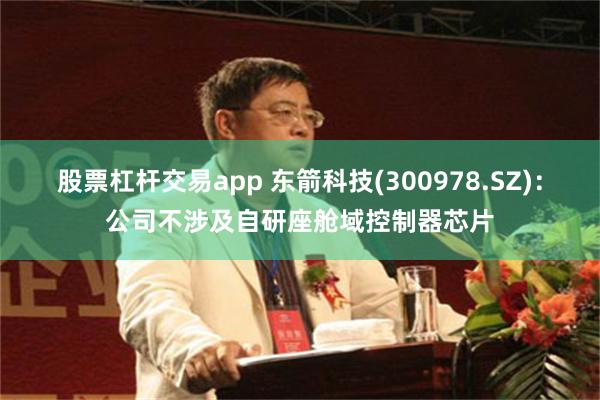 股票杠杆交易app 东箭科技(300978.SZ)：公司不涉及自研座舱域控制器芯片