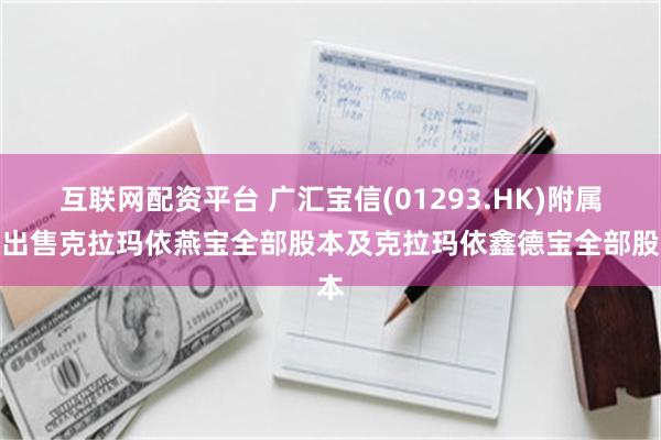 互联网配资平台 广汇宝信(01293.HK)附属拟出售克拉玛依燕宝全部股本及克拉玛依鑫德宝全部股本