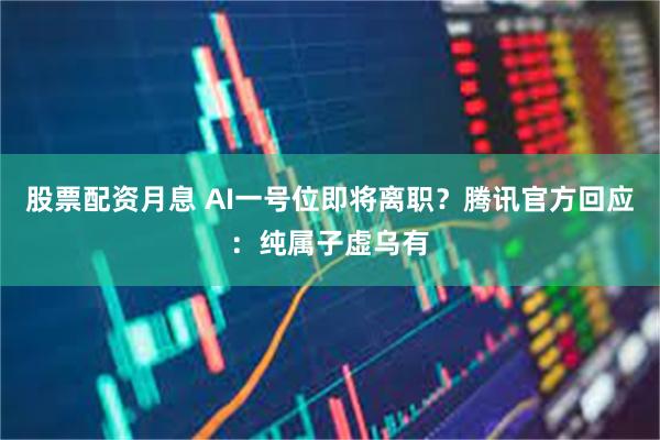 股票配资月息 AI一号位即将离职？腾讯官方回应：纯属子虚乌有